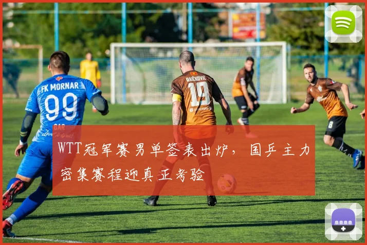 WTT冠军赛男单签表出炉，国乒主力密集赛程迎真正考验
