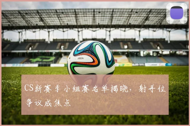 CS新赛季小组赛名单揭晓，射手位争议成焦点