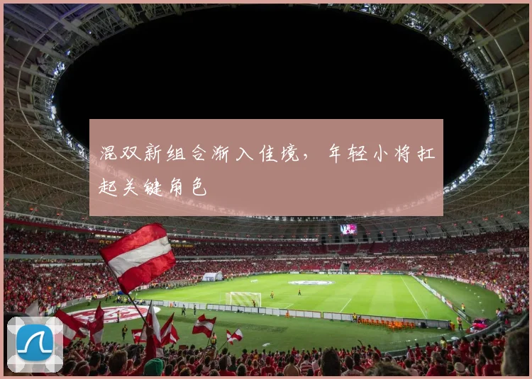 混双新组合渐入佳境，年轻小将扛起关键角色