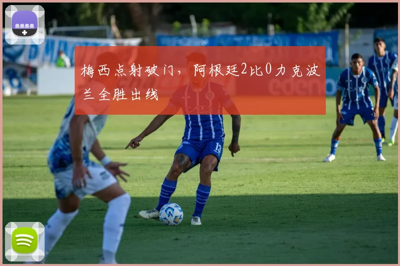 梅西点射破门，阿根廷2比0力克波兰全胜出线