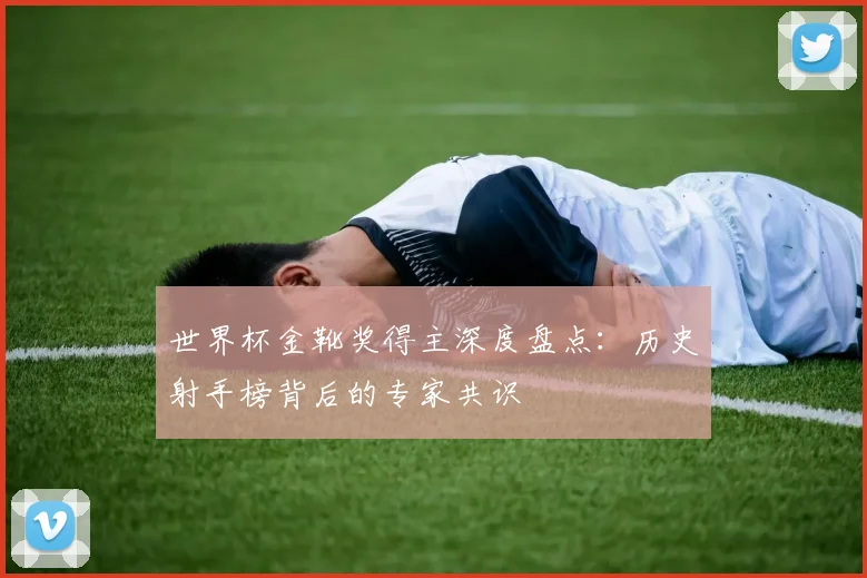 世界杯金靴奖得主深度盘点：历史射手榜背后的专家共识