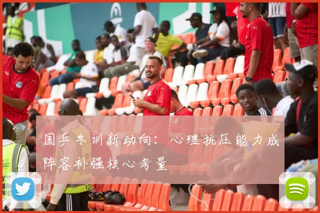 国乒冬训新动向：心理抗压能力成阵容补强核心考量