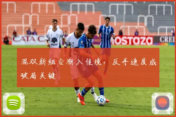 混双新组合渐入佳境，反手速度成破局关键