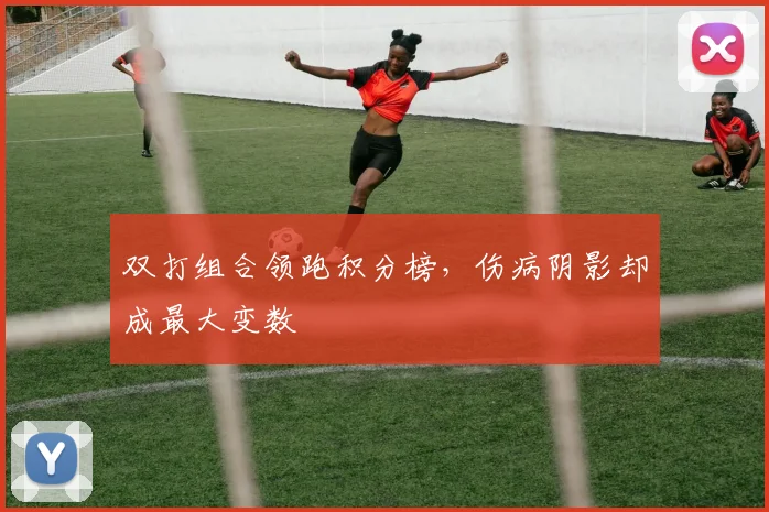 双打组合领跑积分榜，伤病阴影却成最大变数