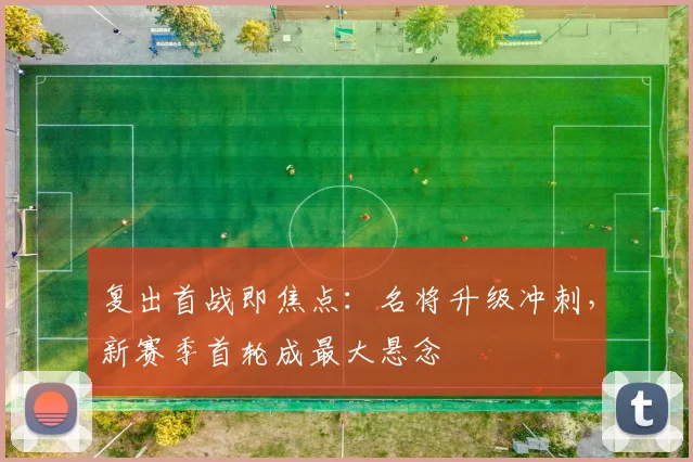 复出首战即焦点：名将升级冲刺，新赛季首轮成最大悬念