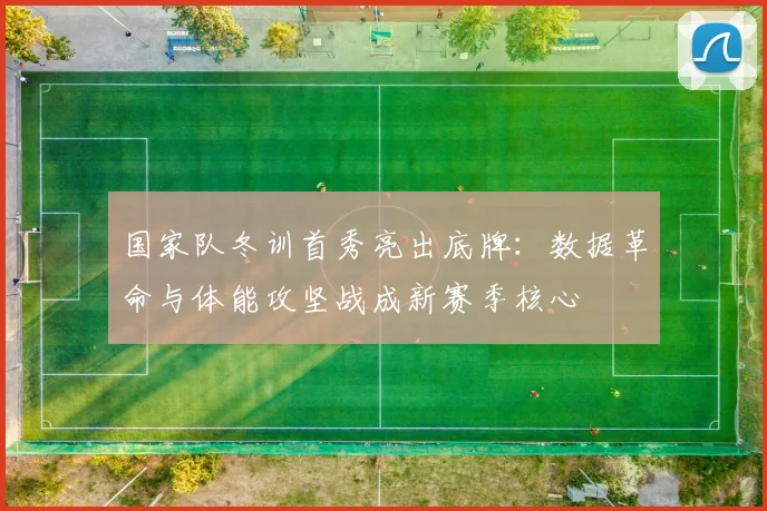 国家队冬训首秀亮出底牌：数据革命与体能攻坚战成新赛季核心
