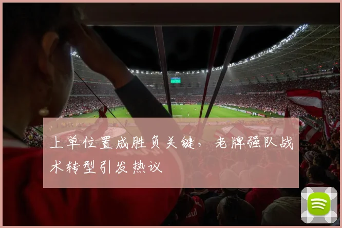 上单位置成胜负关键，老牌强队战术转型引发热议