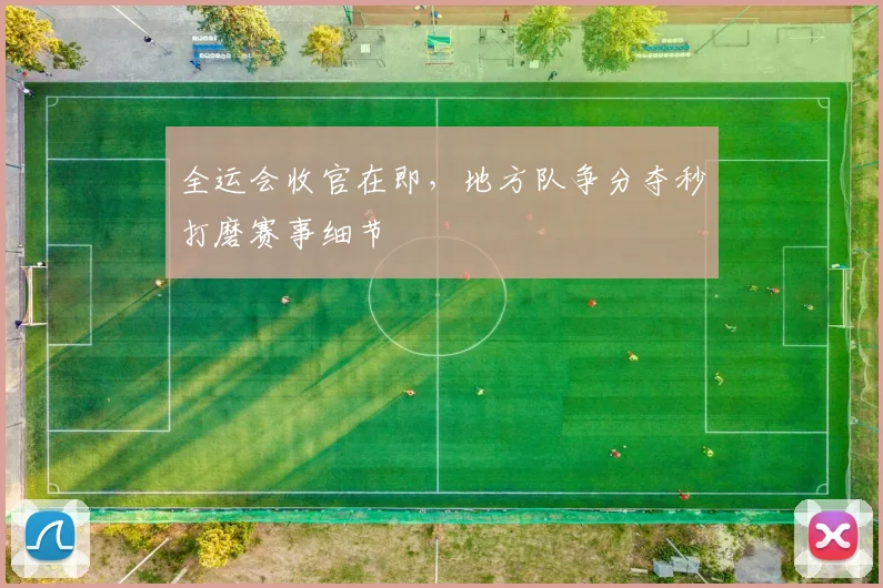 全运会收官在即，地方队争分夺秒打磨赛事细节