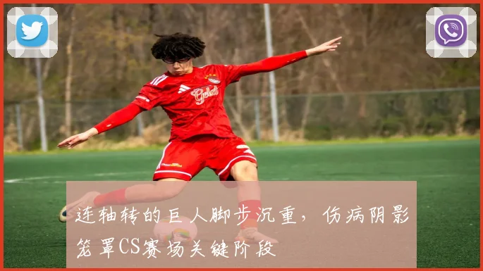 连轴转的巨人脚步沉重，伤病阴影笼罩CS赛场关键阶段