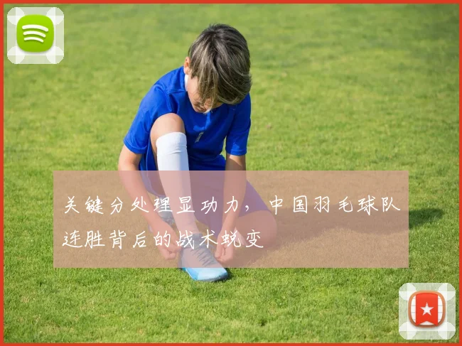 关键分处理显功力，中国羽毛球队连胜背后的战术蜕变
