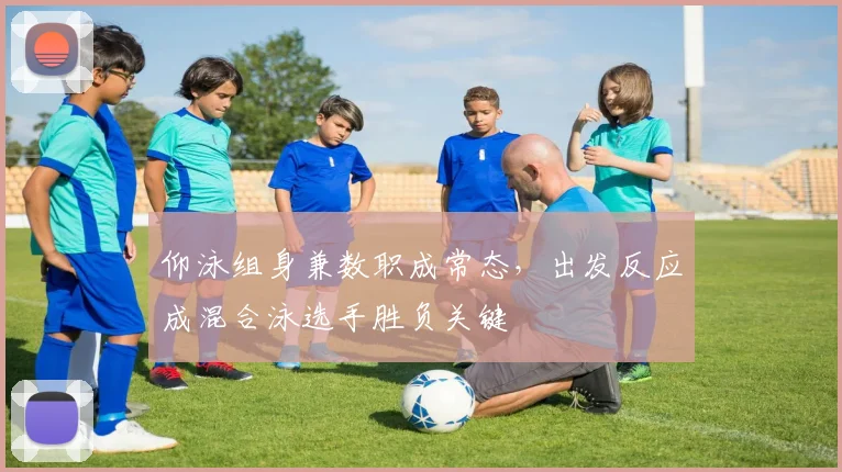 仰泳组身兼数职成常态，出发反应成混合泳选手胜负关键