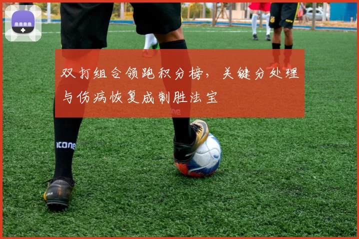 双打组合领跑积分榜，关键分处理与伤病恢复成制胜法宝