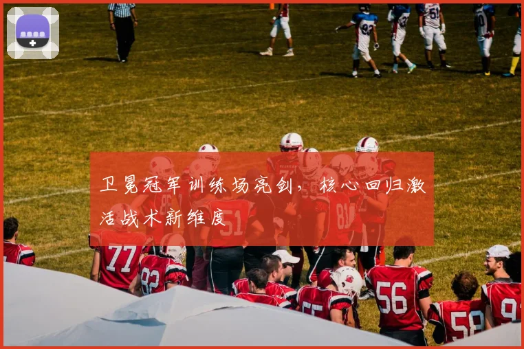卫冕冠军训练场亮剑，核心回归激活战术新维度