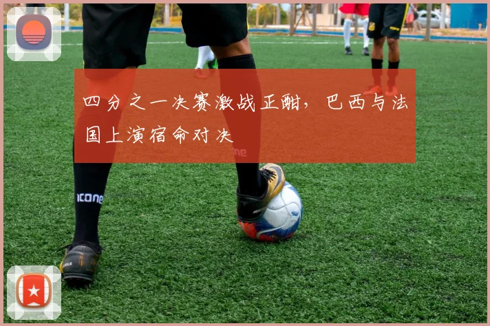四分之一决赛激战正酣，巴西与法国上演宿命对决