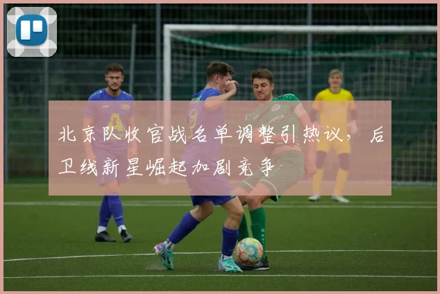 北京队收官战名单调整引热议，后卫线新星崛起加剧竞争