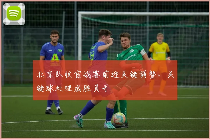 北京队收官战赛前迎关键调整，关键球处理成胜负手
