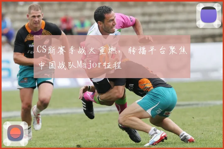 CS新赛季战火重燃，转播平台聚焦中国战队Major征程