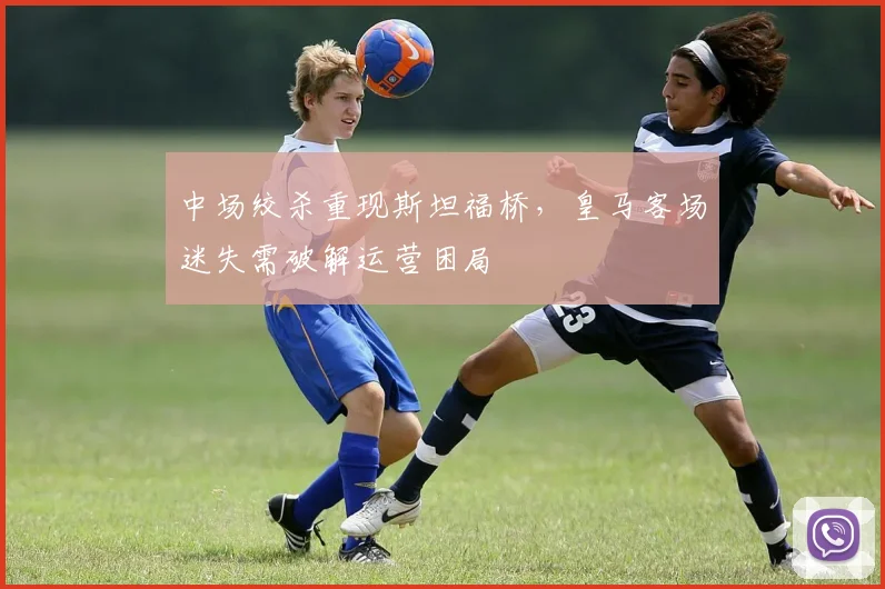中场绞杀重现斯坦福桥，皇马客场迷失需破解运营困局