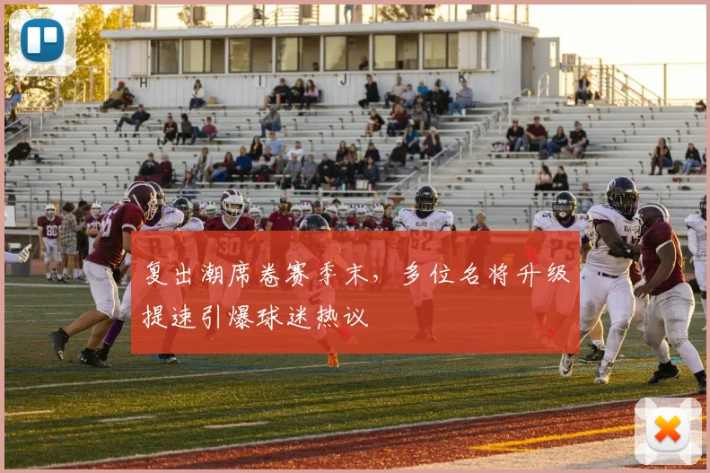 复出潮席卷赛季末，多位名将升级提速引爆球迷热议