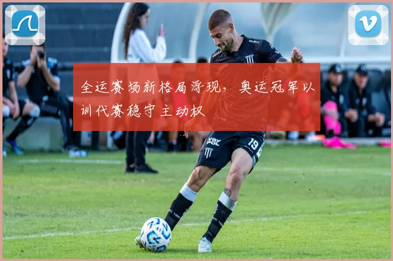 全运赛场新格局浮现，奥运冠军以训代赛稳守主动权