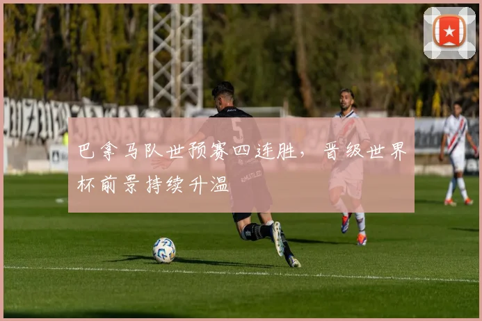 巴拿马队世预赛四连胜，晋级世界杯前景持续升温