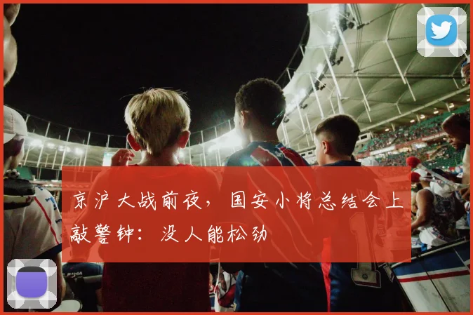 京沪大战前夜，国安小将总结会上敲警钟：没人能松劲