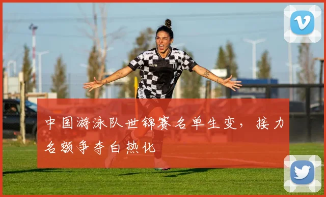 中国游泳队世锦赛名单生变，接力名额争夺白热化