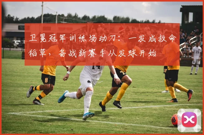 卫冕冠军训练场动刀：一发成救命稻草，备战新赛季从发球开始