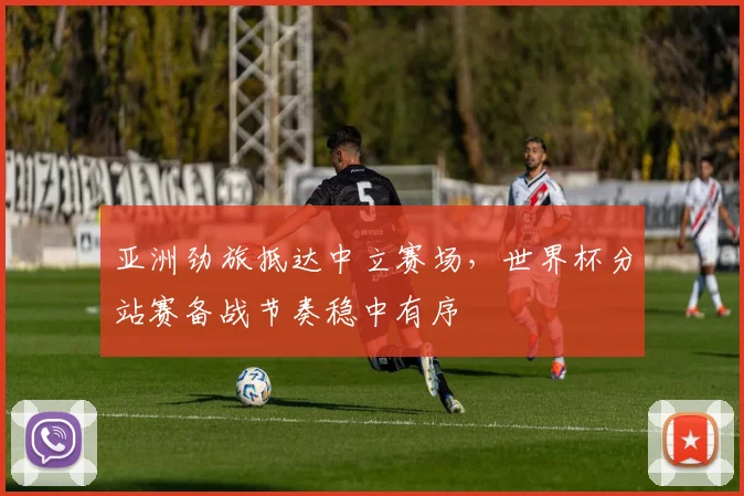 亚洲劲旅抵达中立赛场，世界杯分站赛备战节奏稳中有序