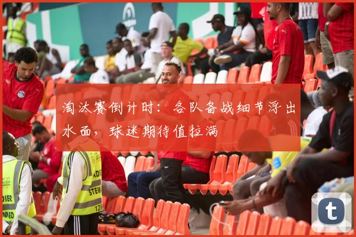 淘汰赛倒计时：各队备战细节浮出水面，球迷期待值拉满