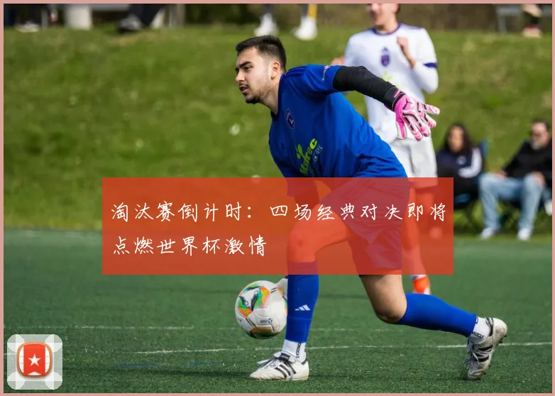 淘汰赛倒计时：四场经典对决即将点燃世界杯激情