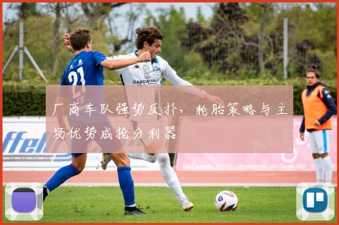 厂商车队强势反扑，轮胎策略与主场优势成抢分利器