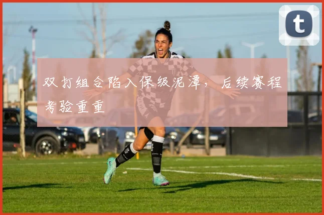 双打组合陷入保级泥潭，后续赛程考验重重