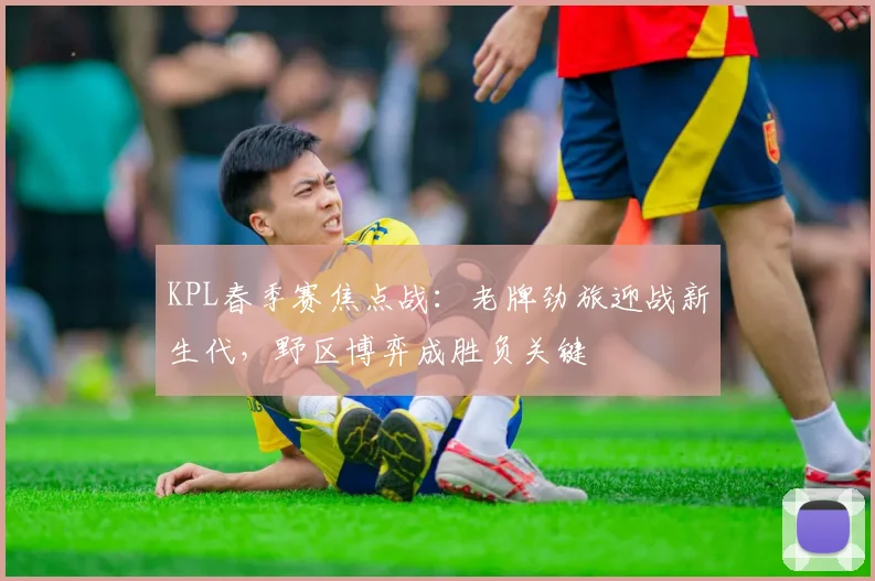KPL春季赛焦点战：老牌劲旅迎战新生代，野区博弈成胜负关键