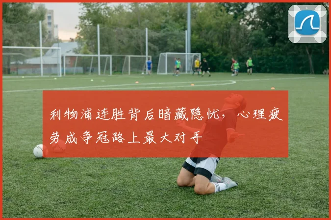 利物浦连胜背后暗藏隐忧，心理疲劳成争冠路上最大对手