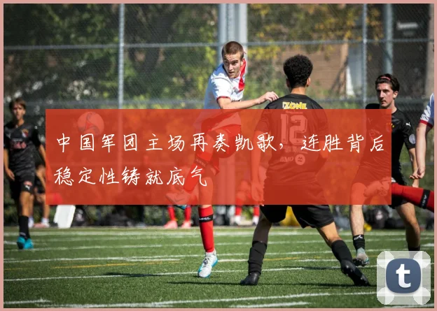 中国军团主场再奏凯歌，连胜背后稳定性铸就底气