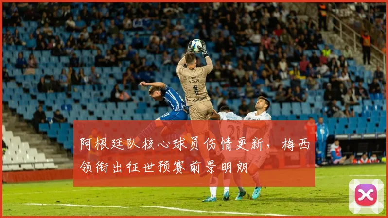 阿根廷队核心球员伤情更新，梅西领衔出征世预赛前景明朗