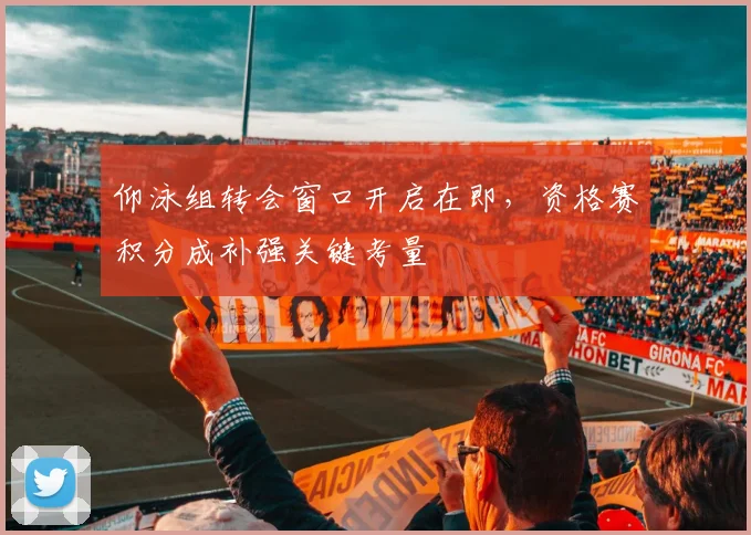 仰泳组转会窗口开启在即，资格赛积分成补强关键考量