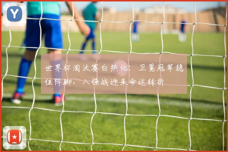 世界杯淘汰赛白热化：卫冕冠军稳住阵脚，八强战迎来命运转折
