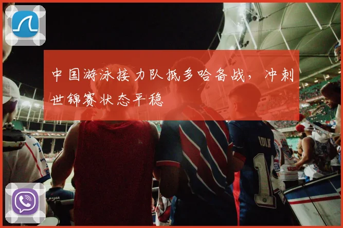 中国游泳接力队抵多哈备战，冲刺世锦赛状态平稳