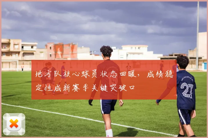 地方队核心球员状态回暖，成绩稳定性成新赛季关键突破口